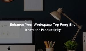 Enhance Your Workspace-Top Feng Shui Items for Productivity